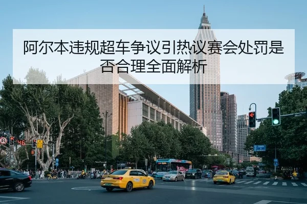 阿尔本违规超车争议引热议赛会处罚是否合理全面解析