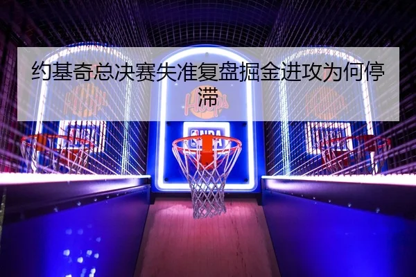 约基奇总决赛失准复盘掘金进攻为何停滞