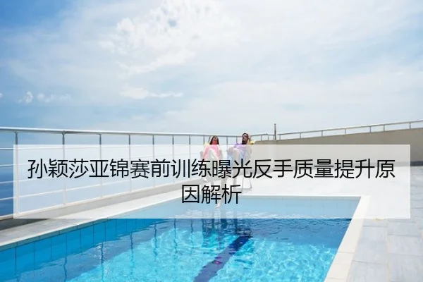孙颖莎亚锦赛前训练曝光反手质量提升原因解析